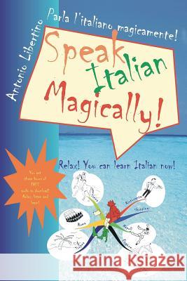 Parla l'italiano magicamente! Speak Italian Magically!: Relax! You can learn Italian now! Libertino, Antonio 9781456323622 Createspace