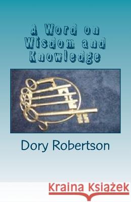 A Word on Wisdom and Knowledge: Keys to the Kingdom Dory Robertson 9781456325374 Createspace