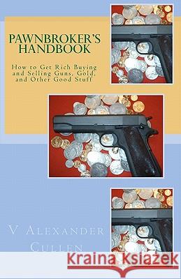 Pawnbroker's Handbook: How to Get Rich Buying and Selling Guns, Gold, and Other Good Stuff V. Alexander Cullen 9781456326326 Createspace