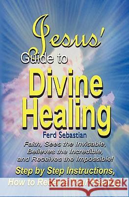 Jesus' Guide to Divine Healing Ferd Sebastian 9781456327439