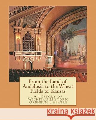 From the Land of Andalusia to the Wheat Fields of Kansas: A History of Wichita's Historic Orpheum Theatre Keith Wondra 9781456329495 Createspace