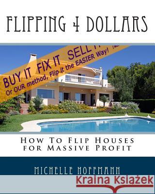 Flipping 4 Dollars: How To Flip Houses for Massive Profit Hoffmann, Michelle a. 9781456329631 Createspace Independent Publishing Platform