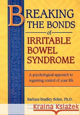 Breaking the Bonds of Irritable Bowel Syndrome: A Psychological Approach to Regaining Control of Your Life Barbara Bradley Bole 9781456331993 Createspace