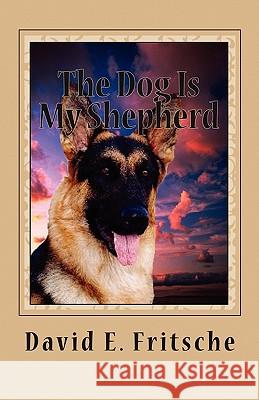 The Dog Is My Shepherd: Adventures in Love David E. Fritsche 9781456332594