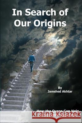 In Search of Our Origins: How the Quran Can Help in Scientific Research Jamshed Akhtar 9781456335670 Createspace