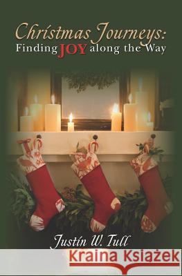 Christmas Journeys: Finding Joy Along the Way Justin W. Tull 9781456338015 Createspace