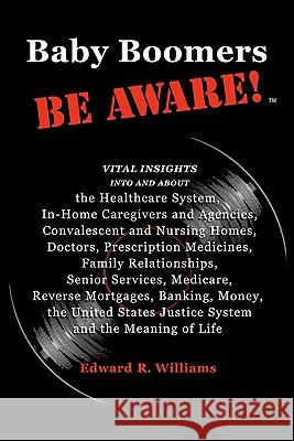 Baby Boomers BE AWARE!: Vital insights into/about: the Healthcare System, In-Home Caregivers/Agencies, Convalescent/Nursing Homes, Doctors, Me Williams, Edward R. 9781456338329