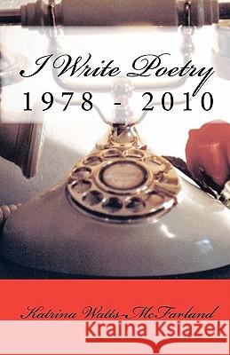 I Write Poetry: 1978 - 2010 Katrina Watts-McFarland 9781456340995 Createspace
