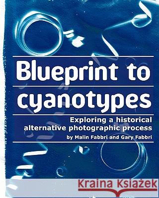 Blueprint to cyanotypes: Exploring a historical alternative photographic process Fabbri, Gary 9781456342227 Createspace