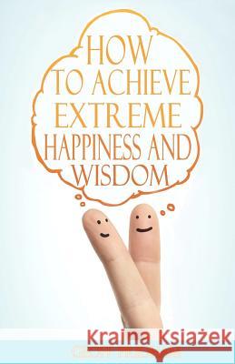 How to Achieve Extreme Happiness and Wisdom: A Practical Guide Geoff Pridham 9781456345877 Createspace