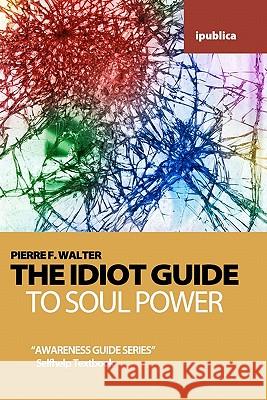 The Idiot Guide to Soul Power: Awareness Guide / Selfhelp Textbook Pierre F. Walter 9781456349783 Createspace