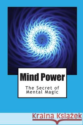 Mind Power: The Secret of Mental Magic William Walker Atkinson 9781456351588 Createspace