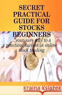 Secret Practical Guide For Stocks Beginners: Your sure way to a practical success in online stock trading C, Jane Nnadi 9781456355616 Createspace
