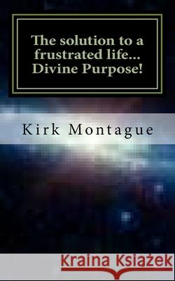 The solution to a frustrated life...Divine Purpose! Montague, Kirk Andrew 9781456357498
