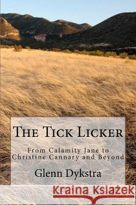 The Tick Licker: From Calamity Jane to Christine Cannary and Beyond MR Glenn Andrew Dykstra 9781456359416