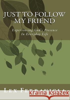 Just to Follow My Friend: Experiencing God 's Presence In Everyday Life Ferrauiola, Lex 9781456360726 Createspace