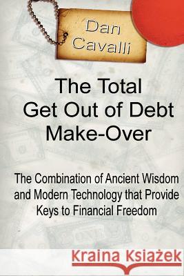 The Total Get Out of Debt Make-Over: The Combination of Ancient Wisdom and Modern Technology that Provides Financial Freedom Cavalli, Dan 9781456361549 Createspace
