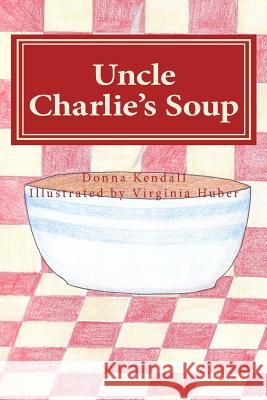 Uncle Charlie's Soup Donna Kendall 9781456362867 Createspace Independent Publishing Platform