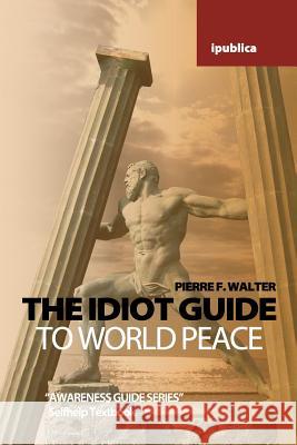 The Idiot Guide to World Peace: Awareness Guide / Selfhelp Textbook Pierre F. Walter 9781456362898 Createspace