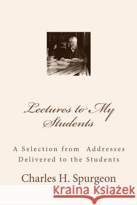 Lectures to My Students: A Selection from Addresses Delivered to the Students Charles H. Spurgeon 9781456363932 Createspace