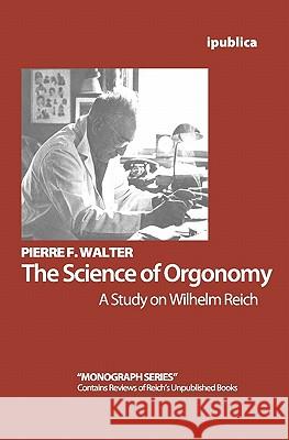 The Science of Orgonomy: A Study on Wilhelm Reich Pierre F. Walter 9781456365318 Createspace