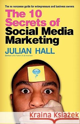 The 10 Secrets of Social Media Marketing: The no nonsense guide for entrepreneurs & business owners Hall, Julian 9781456365400