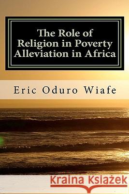 The Role of Religion in Poverty Alleviation in Africa Dr Eric Oduro Wiafe 9781456367190 Createspace