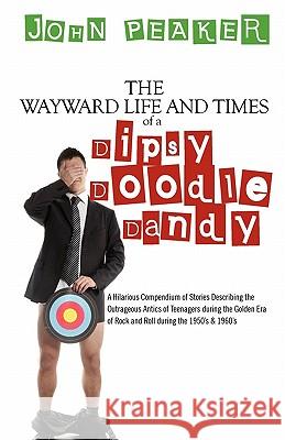 The Wayward Life and Times of a Dipsy Doodle Dandy: A Hilarious Compendium of Stories Describing the Outrageous Antics of Teenagers during the Golden Peaker, John 9781456367619 Createspace