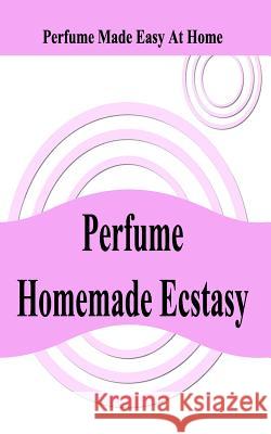 Perfume Homemade Ecstasy: Perfume Made Easy at Home MR William a. Ziegle 9781456369415 Createspace