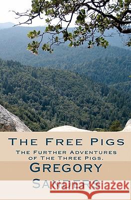 The Free Pigs: The Further Adventures of The Three Pigs. Sanders, Gregory Allen 9781456374761 Createspace