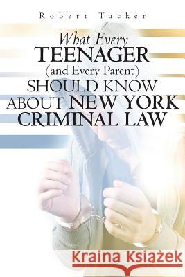What Every Teenager (and Every Parent) Should Know About New York Criminal Law Robert Tucker 9781456375959