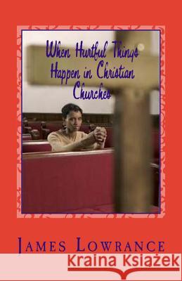 When Hurtful Things Happen in Christian Churches: Why People Drop Out of Worship and Fellowship Services James M. Lowrance 9781456386344 Createspace