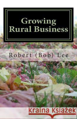 Growing Rural Business: An Innovative Approach to Development Robert F. Lee 9781456387075 Createspace