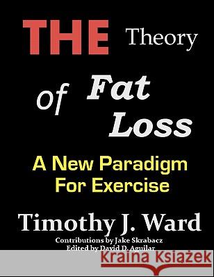 The Theory of Fat Loss: A New Paradigm for Exercise Timothy J. Ward David D. Aguilar Jake Skrabacz 9781456389109 Createspace