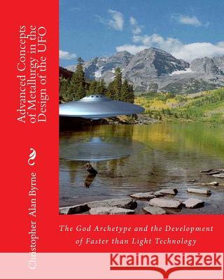 Advanced Concepts of Metallurgy in the Design of the UFO: The God Archetype and the Development of Faster than Light Technology Byrne, Christopher Alan 9781456391539 Createspace