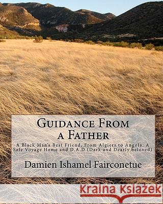 Guidance From a Father: A Black Man's Best Friend, From Algiers to Angola, A Safe Voyage Home and D.A.D (Dark and Dearly beloved) Fairconetue, Damien Ishamel 9781456391577 Createspace