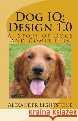 Dog IQ: Design 1.0: A Story of Dogs and Computers Alexander Lightstone 9781456391799