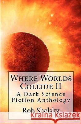 Where Worlds Collide II: A Dark Science Fiction Anthology Rob Shelsky 9781456399337 Createspace