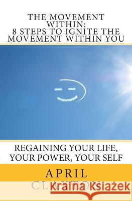 The Movement Within: 8 Steps to Ignite The Movement Within You: Regaining Your Life, Your Power, Your Self Claxton, April 9781456401474 Createspace