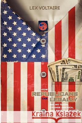 How Republicans Can Legally Pay No Taxes, Change America, And Save The World. Voltaire, Lex 9781456401528 Createspace