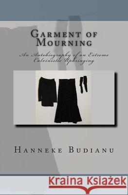 Garment of Mourning: An Autobiography of an Extreme Calvinistic Upbringing Mrs Hanneke Budianu 9781456403836 Createspace