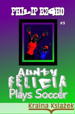 Aunty Felicia Plays Soccer: Aunty Felicia Series Philip Begho 9781456405526 Createspace
