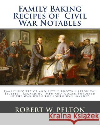 Family Baking Recipes Of Civil War Notables: lFamily Recipes of and Little Known Historical Tidbits Regarding Men and Women Involved in the War When t Robert W. Pelton 9781456408039