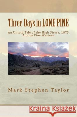 Three Days in LONE PINE: An Untold Tale of the High Sierra, 1873 Taylor, Mark Stephen 9781456408565 Createspace