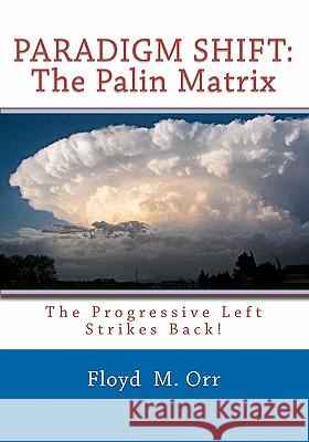 Paradigm Shift: The Palin Matrix: The Progressive Left Strikes Back! Floyd M. Orr 9781456409326 Createspace