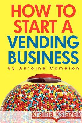 How to Start a Vending Business Antoine Cameron 9781456411213 Createspace