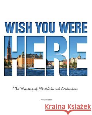 Wish You Were Here: The Branding of Stockholm and Destinations MR Julian Stubbs 9781456414238