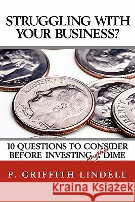 Struggling With Your Business?: 10 Question To Consider Before Investing A(nother) Dime Lindell, P. Griffith 9781456418274