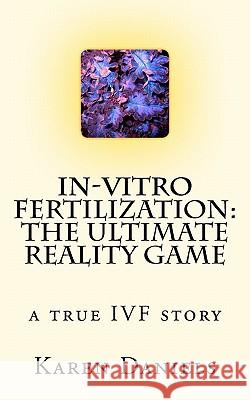 In-Vitro Fertilization: The Ultimate Reality Game: one woman's uncensored journey Daniels, Karen 9781456419417