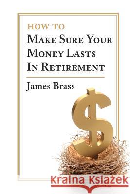 How To Make Sure Your Money Lasts In Retirement Brass, James 9781456419967 Createspace